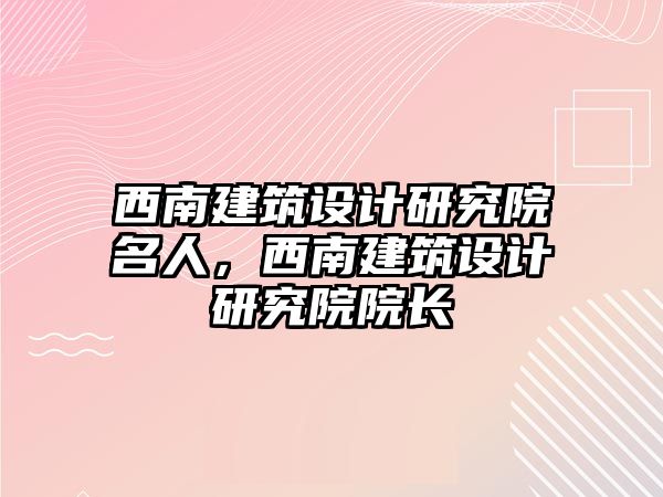 西南建筑設計研究院名人，西南建筑設計研究院院長