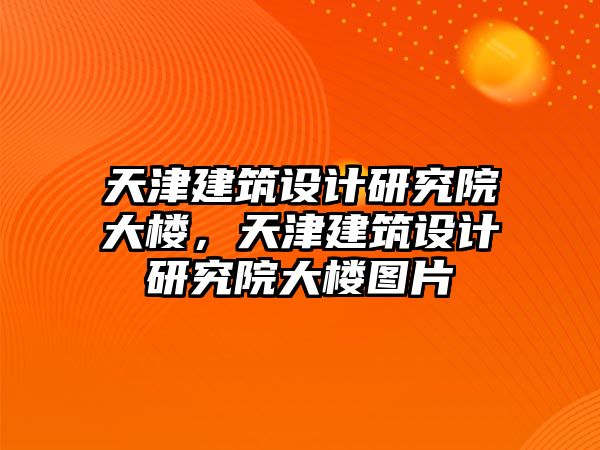 天津建筑設(shè)計研究院大樓，天津建筑設(shè)計研究院大樓圖片