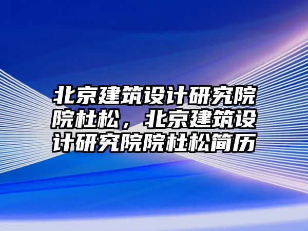 北京建筑設計研究院院杜松，北京建筑設計研究院院杜松簡歷