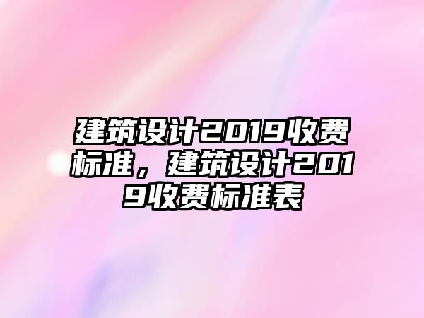 建筑設(shè)計(jì)2019收費(fèi)標(biāo)準(zhǔn)，建筑設(shè)計(jì)2019收費(fèi)標(biāo)準(zhǔn)表