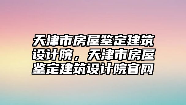 天津市房屋鑒定建筑設(shè)計(jì)院，天津市房屋鑒定建筑設(shè)計(jì)院官網(wǎng)