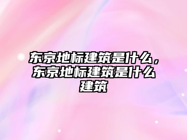 東京地標(biāo)建筑是什么，東京地標(biāo)建筑是什么建筑