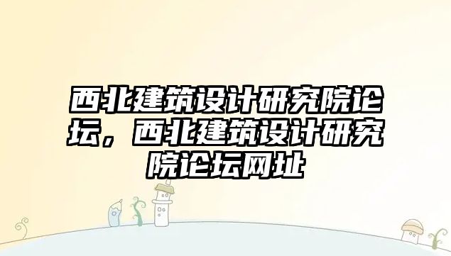 西北建筑設計研究院論壇，西北建筑設計研究院論壇網(wǎng)址