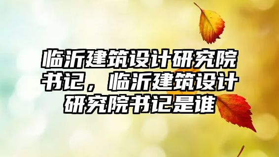 臨沂建筑設計研究院書記，臨沂建筑設計研究院書記是誰