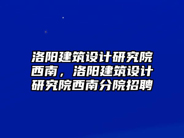 洛陽建筑設計研究院西南，洛陽建筑設計研究院西南分院招聘