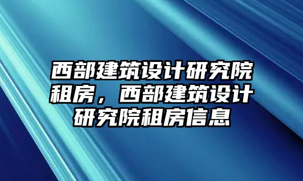 西部建筑設(shè)計研究院租房，西部建筑設(shè)計研究院租房信息