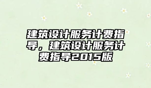 建筑設(shè)計(jì)服務(wù)計(jì)費(fèi)指導(dǎo)，建筑設(shè)計(jì)服務(wù)計(jì)費(fèi)指導(dǎo)2015版