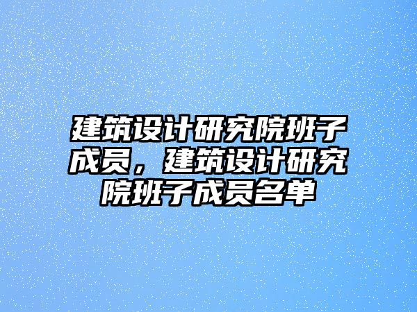 建筑設(shè)計研究院班子成員，建筑設(shè)計研究院班子成員名單