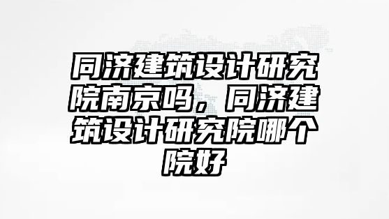 同濟建筑設(shè)計研究院南京嗎，同濟建筑設(shè)計研究院哪個院好