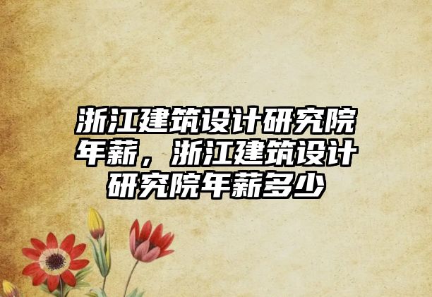 浙江建筑設(shè)計研究院年薪，浙江建筑設(shè)計研究院年薪多少