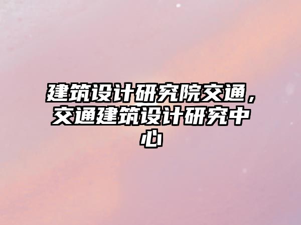 建筑設計研究院交通，交通建筑設計研究中心