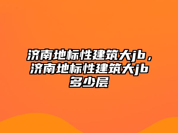 濟(jì)南地標(biāo)性建筑大jb，濟(jì)南地標(biāo)性建筑大jb多少層