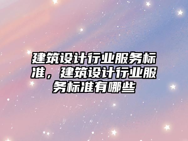 建筑設(shè)計(jì)行業(yè)服務(wù)標(biāo)準(zhǔn)，建筑設(shè)計(jì)行業(yè)服務(wù)標(biāo)準(zhǔn)有哪些