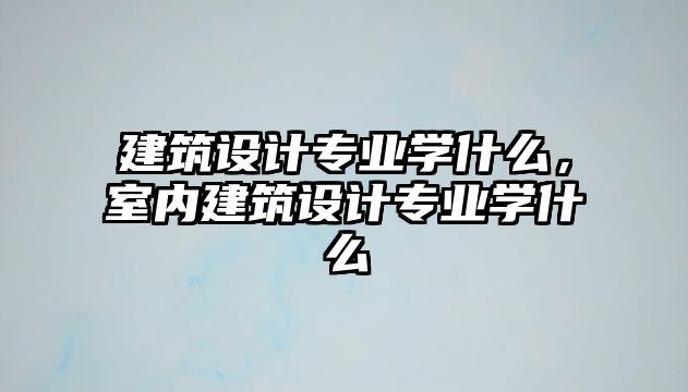 建筑設(shè)計(jì)專業(yè)學(xué)什么，室內(nèi)建筑設(shè)計(jì)專業(yè)學(xué)什么