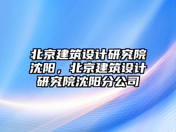 北京建筑設(shè)計研究院沈陽，北京建筑設(shè)計研究院沈陽分公司