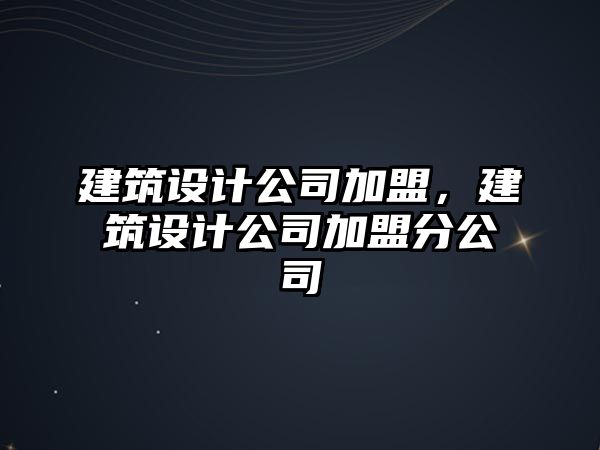 建筑設(shè)計(jì)公司加盟，建筑設(shè)計(jì)公司加盟分公司