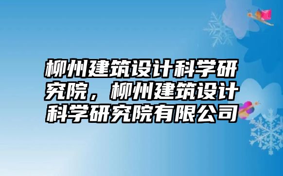 柳州建筑設(shè)計(jì)科學(xué)研究院，柳州建筑設(shè)計(jì)科學(xué)研究院有限公司