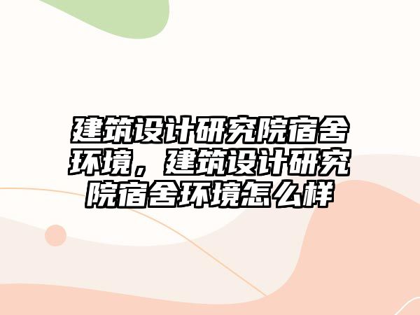 建筑設(shè)計研究院宿舍環(huán)境，建筑設(shè)計研究院宿舍環(huán)境怎么樣