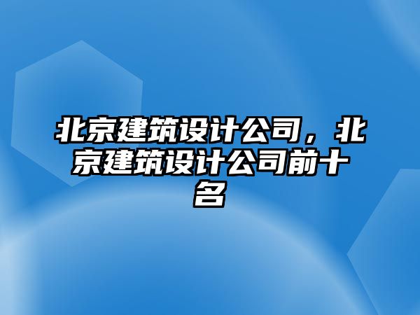 北京建筑設(shè)計(jì)公司，北京建筑設(shè)計(jì)公司前十名