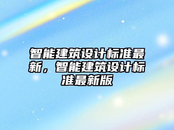 智能建筑設(shè)計(jì)標(biāo)準(zhǔn)最新，智能建筑設(shè)計(jì)標(biāo)準(zhǔn)最新版