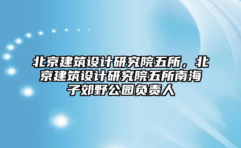 北京建筑設計研究院五所，北京建筑設計研究院五所南海子郊野公園負責人