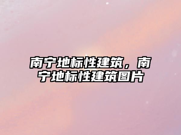 南寧地標性建筑，南寧地標性建筑圖片