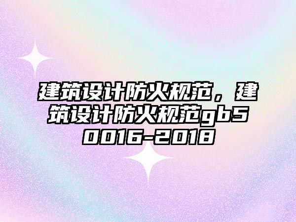 建筑設(shè)計(jì)防火規(guī)范，建筑設(shè)計(jì)防火規(guī)范gb50016-2018