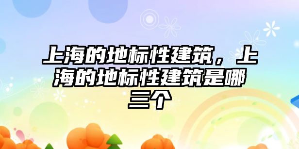 上海的地標性建筑，上海的地標性建筑是哪三個