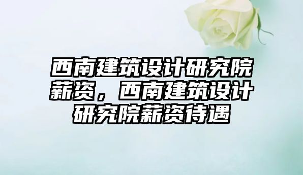 西南建筑設(shè)計研究院薪資，西南建筑設(shè)計研究院薪資待遇