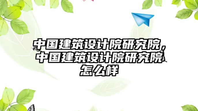 中國建筑設(shè)計(jì)院研究院，中國建筑設(shè)計(jì)院研究院怎么樣