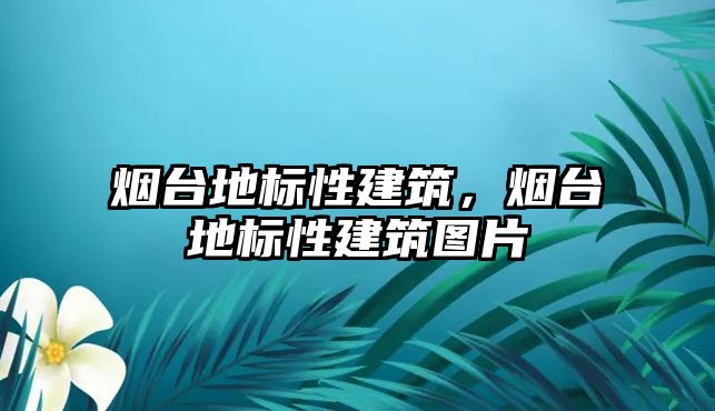 煙臺地標(biāo)性建筑，煙臺地標(biāo)性建筑圖片