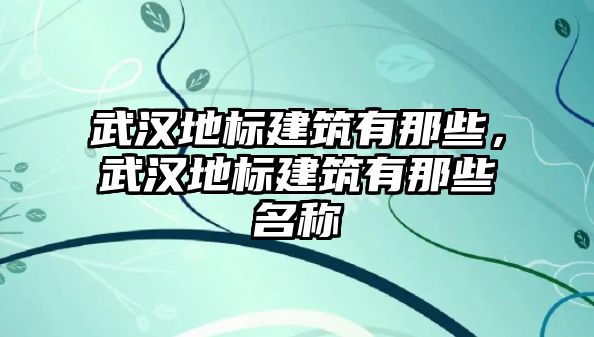 武漢地標(biāo)建筑有那些，武漢地標(biāo)建筑有那些名稱