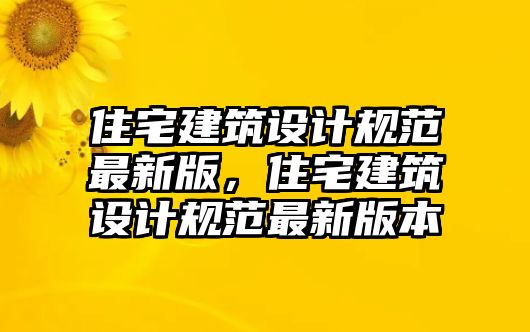 住宅建筑設(shè)計(jì)規(guī)范最新版，住宅建筑設(shè)計(jì)規(guī)范最新版本