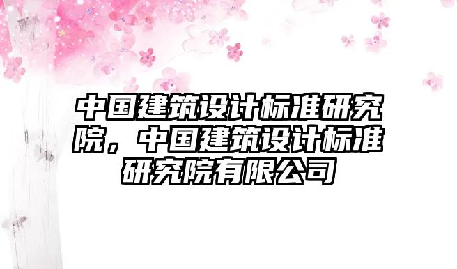 中國建筑設(shè)計(jì)標(biāo)準(zhǔn)研究院，中國建筑設(shè)計(jì)標(biāo)準(zhǔn)研究院有限公司