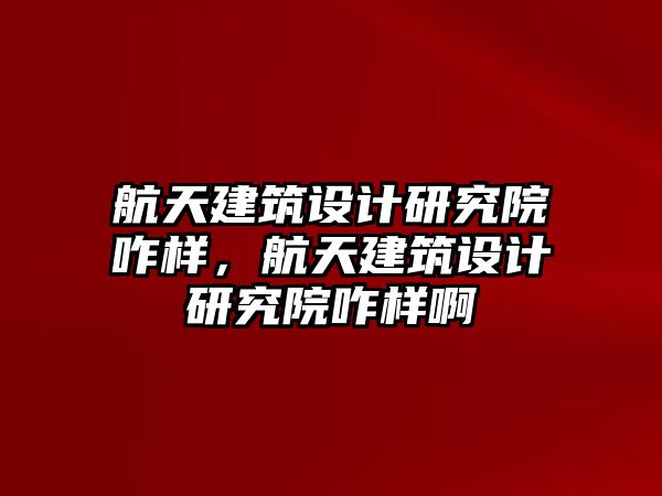 航天建筑設計研究院咋樣，航天建筑設計研究院咋樣啊