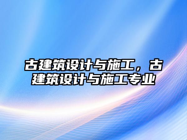 古建筑設(shè)計(jì)與施工，古建筑設(shè)計(jì)與施工專業(yè)