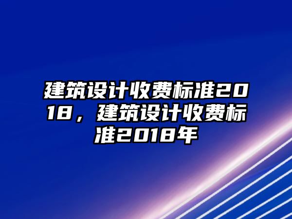 建筑設(shè)計(jì)收費(fèi)標(biāo)準(zhǔn)2018，建筑設(shè)計(jì)收費(fèi)標(biāo)準(zhǔn)2018年