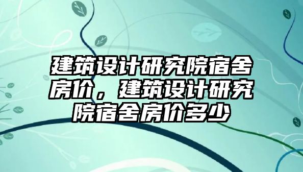 建筑設(shè)計研究院宿舍房價，建筑設(shè)計研究院宿舍房價多少