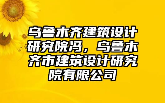 烏魯木齊建筑設(shè)計研究院馮，烏魯木齊市建筑設(shè)計研究院有限公司