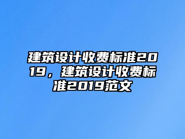 建筑設(shè)計(jì)收費(fèi)標(biāo)準(zhǔn)2019，建筑設(shè)計(jì)收費(fèi)標(biāo)準(zhǔn)2019范文