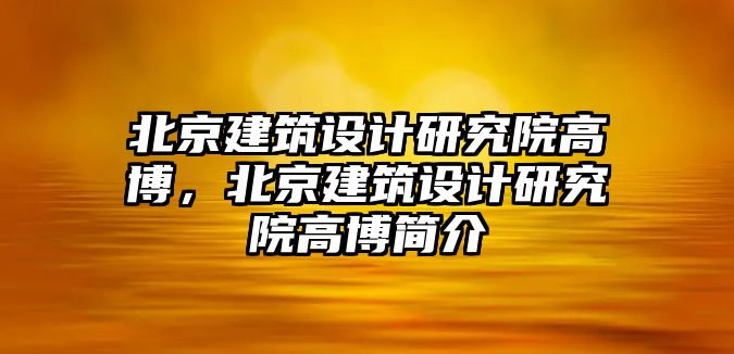 北京建筑設(shè)計研究院高博，北京建筑設(shè)計研究院高博簡介