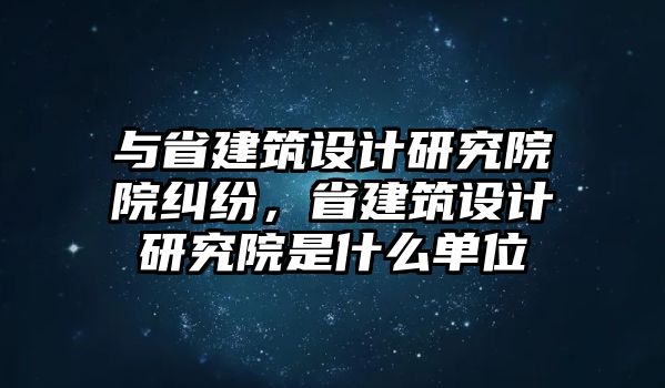 與省建筑設(shè)計研究院院糾紛，省建筑設(shè)計研究院是什么單位