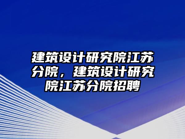 建筑設(shè)計研究院江蘇分院，建筑設(shè)計研究院江蘇分院招聘