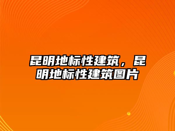 昆明地標性建筑，昆明地標性建筑圖片