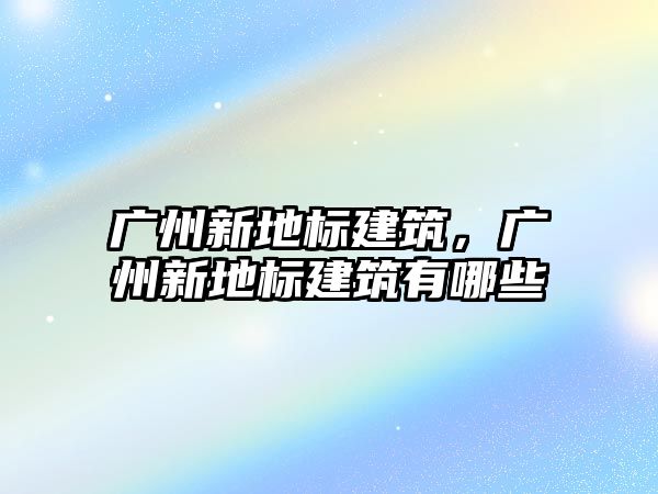 廣州新地標建筑，廣州新地標建筑有哪些