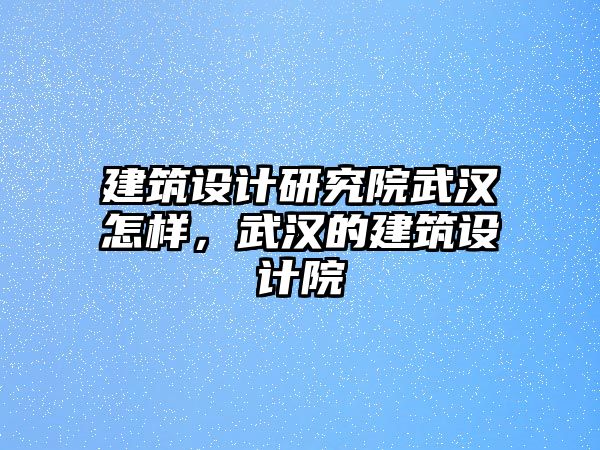 建筑設(shè)計研究院武漢怎樣，武漢的建筑設(shè)計院