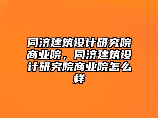 同濟建筑設計研究院商業(yè)院，同濟建筑設計研究院商業(yè)院怎么樣