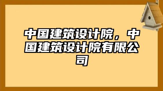 中國(guó)建筑設(shè)計(jì)院，中國(guó)建筑設(shè)計(jì)院有限公司