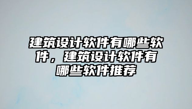 建筑設(shè)計(jì)軟件有哪些軟件，建筑設(shè)計(jì)軟件有哪些軟件推薦