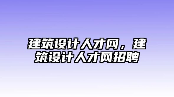 建筑設(shè)計(jì)人才網(wǎng)，建筑設(shè)計(jì)人才網(wǎng)招聘